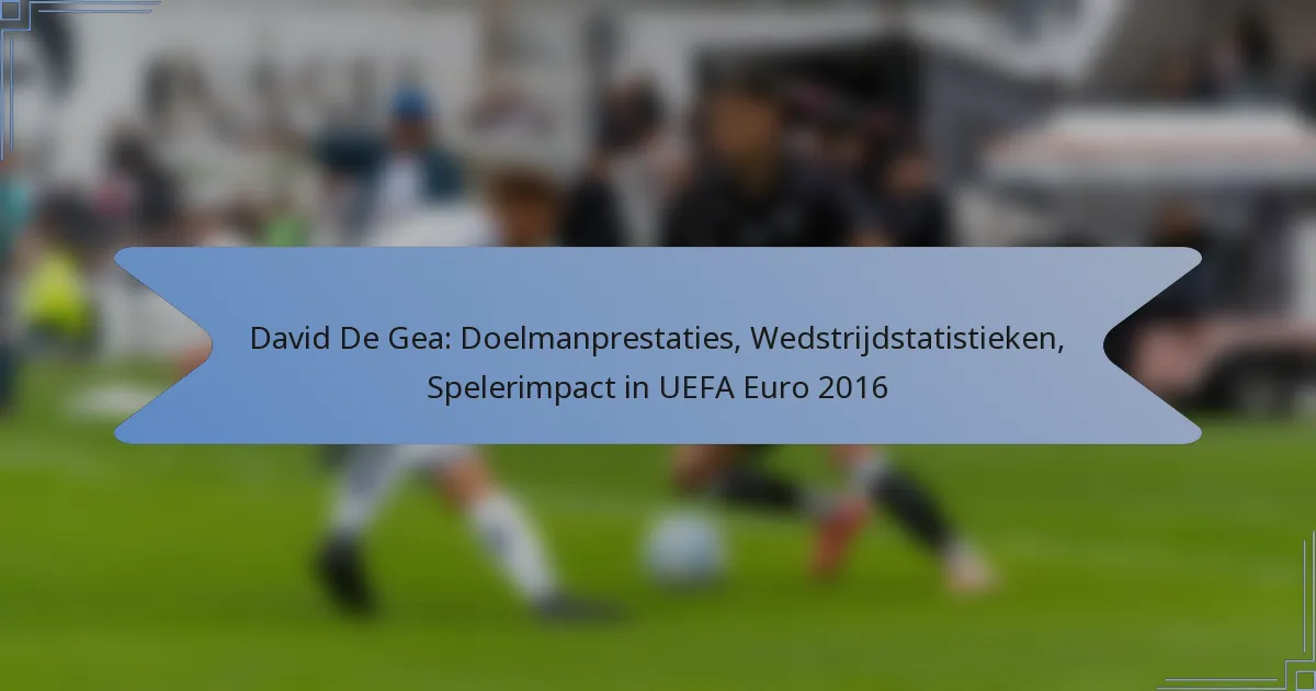 David De Gea: Doelmanprestaties, Wedstrijdstatistieken, Spelerimpact in UEFA Euro 2016