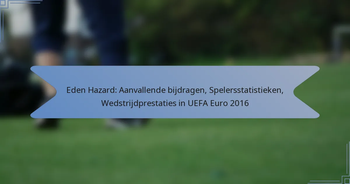 Eden Hazard: Aanvallende bijdragen, Spelersstatistieken, Wedstrijdprestaties in UEFA Euro 2016