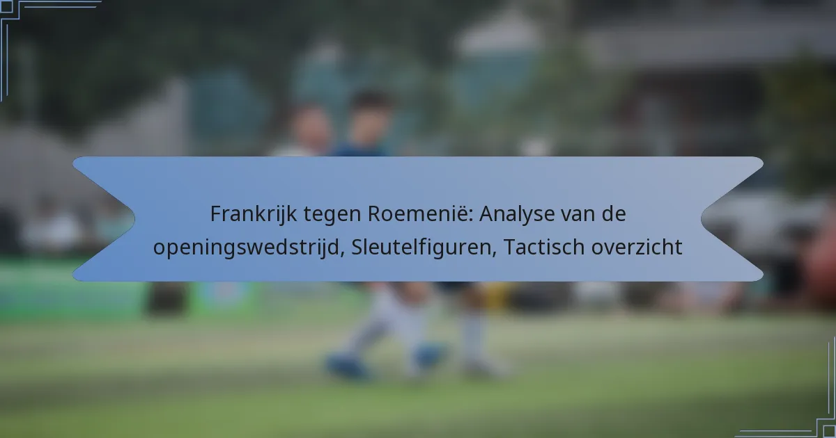 Frankrijk tegen Roemenië: Analyse van de openingswedstrijd, Sleutelfiguren, Tactisch overzicht