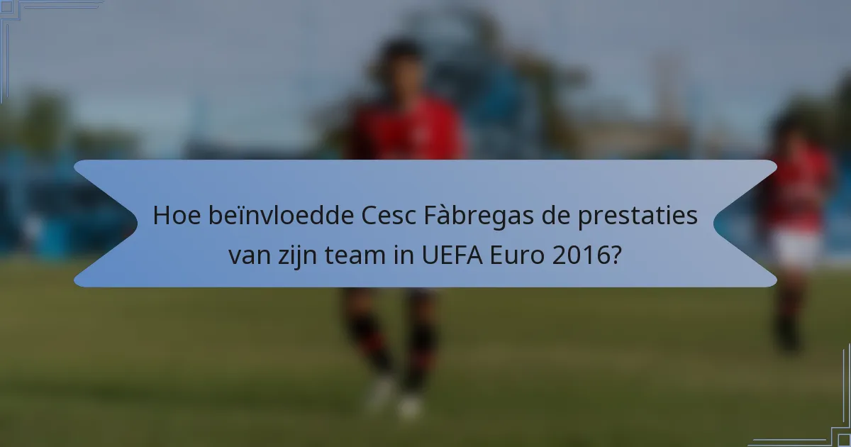 Hoe beïnvloedde Cesc Fàbregas de prestaties van zijn team in UEFA Euro 2016?