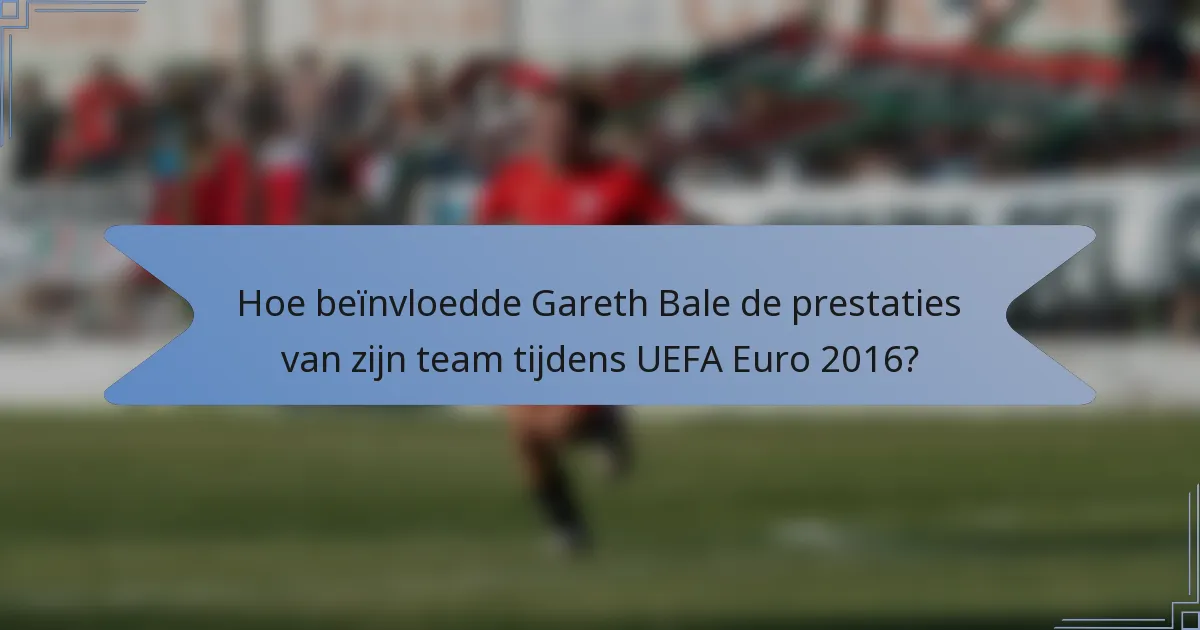 Hoe beïnvloedde Gareth Bale de prestaties van zijn team tijdens UEFA Euro 2016?