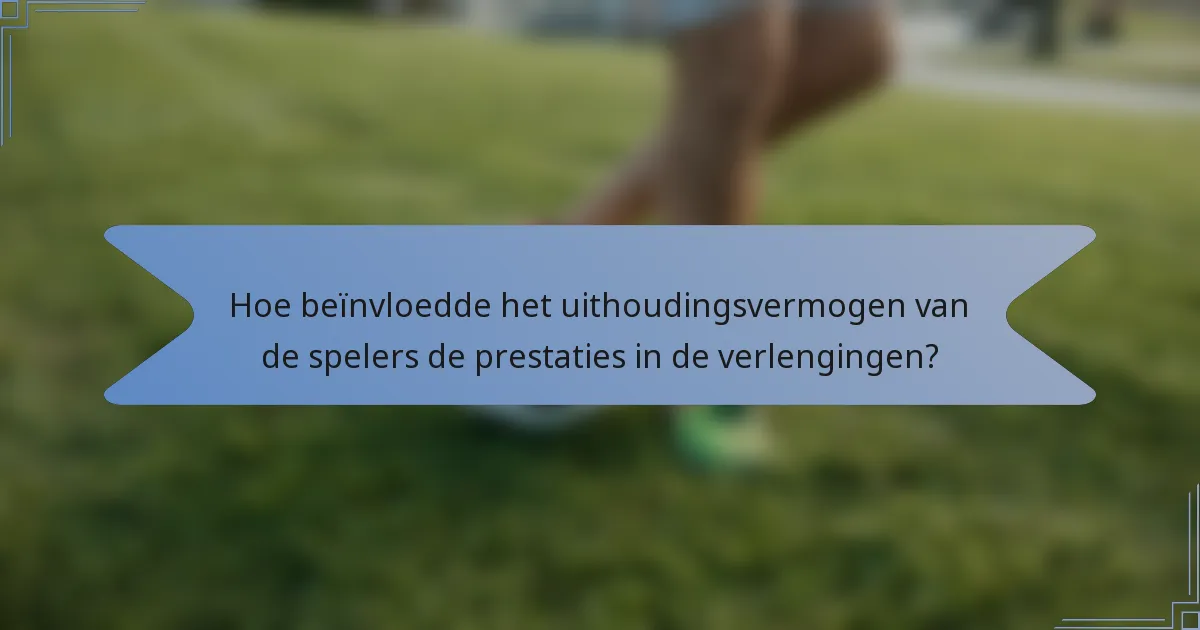 Hoe beïnvloedde het uithoudingsvermogen van de spelers de prestaties in de verlengingen?