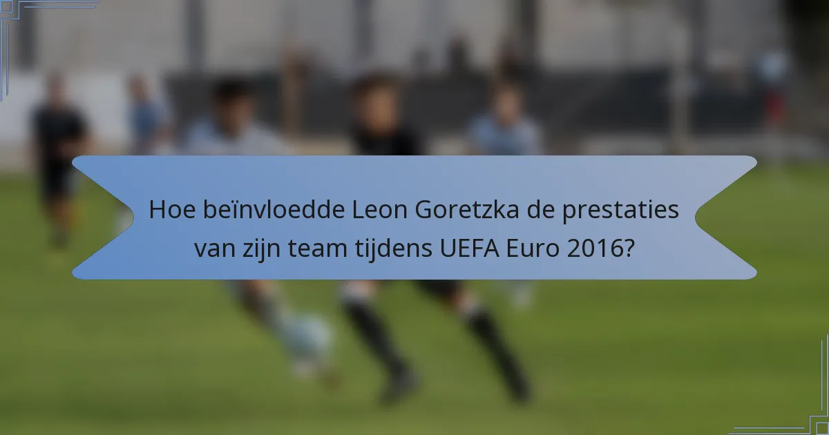 Hoe beïnvloedde Leon Goretzka de prestaties van zijn team tijdens UEFA Euro 2016?