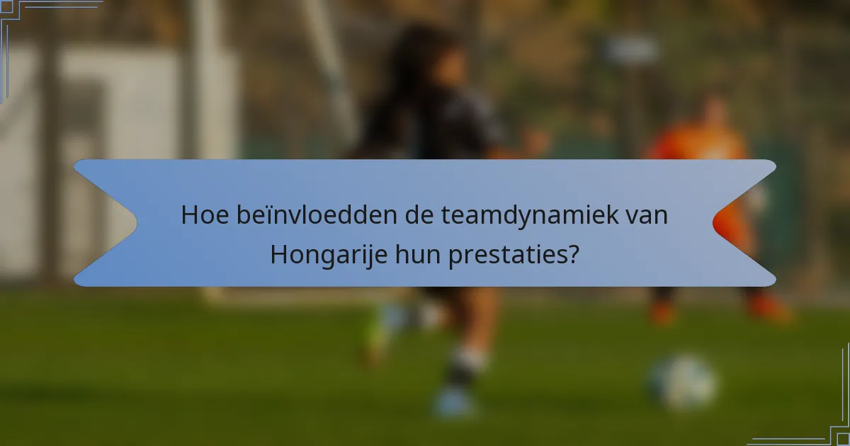 Hoe beïnvloedden de teamdynamiek van Hongarije hun prestaties?