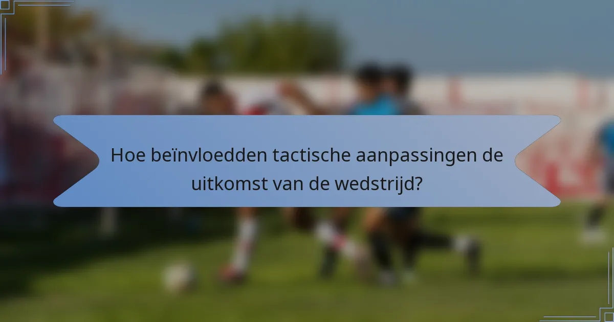 Hoe beïnvloedden tactische aanpassingen de uitkomst van de wedstrijd?
