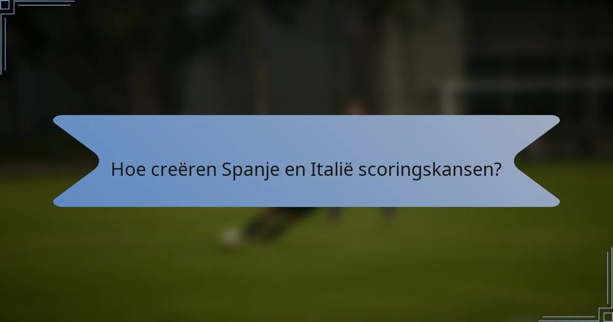 Hoe creëren Spanje en Italië scoringskansen?