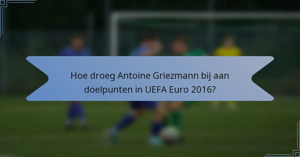 Hoe droeg Antoine Griezmann bij aan doelpunten in UEFA Euro 2016?