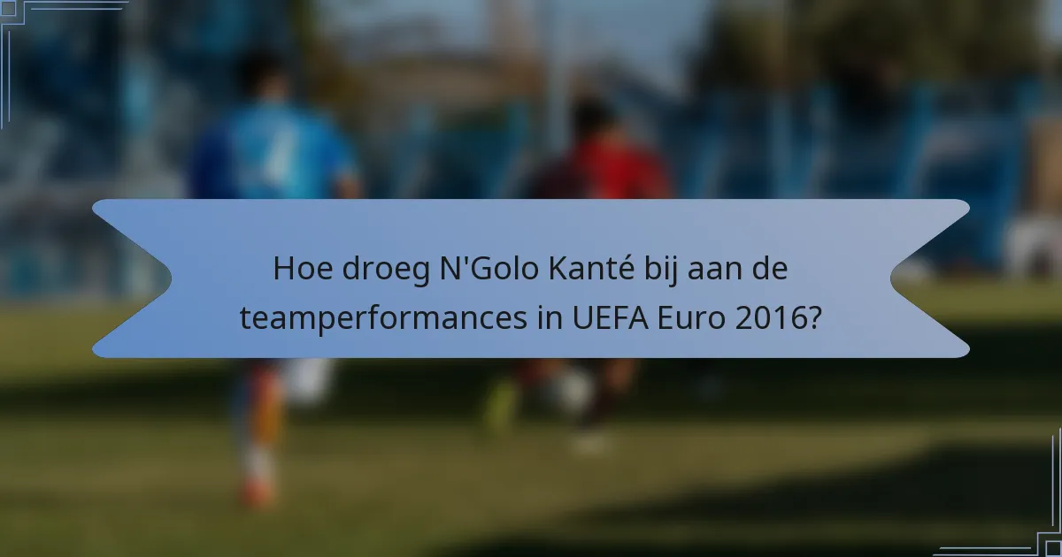 Hoe droeg N'Golo Kanté bij aan de teamperformances in UEFA Euro 2016?