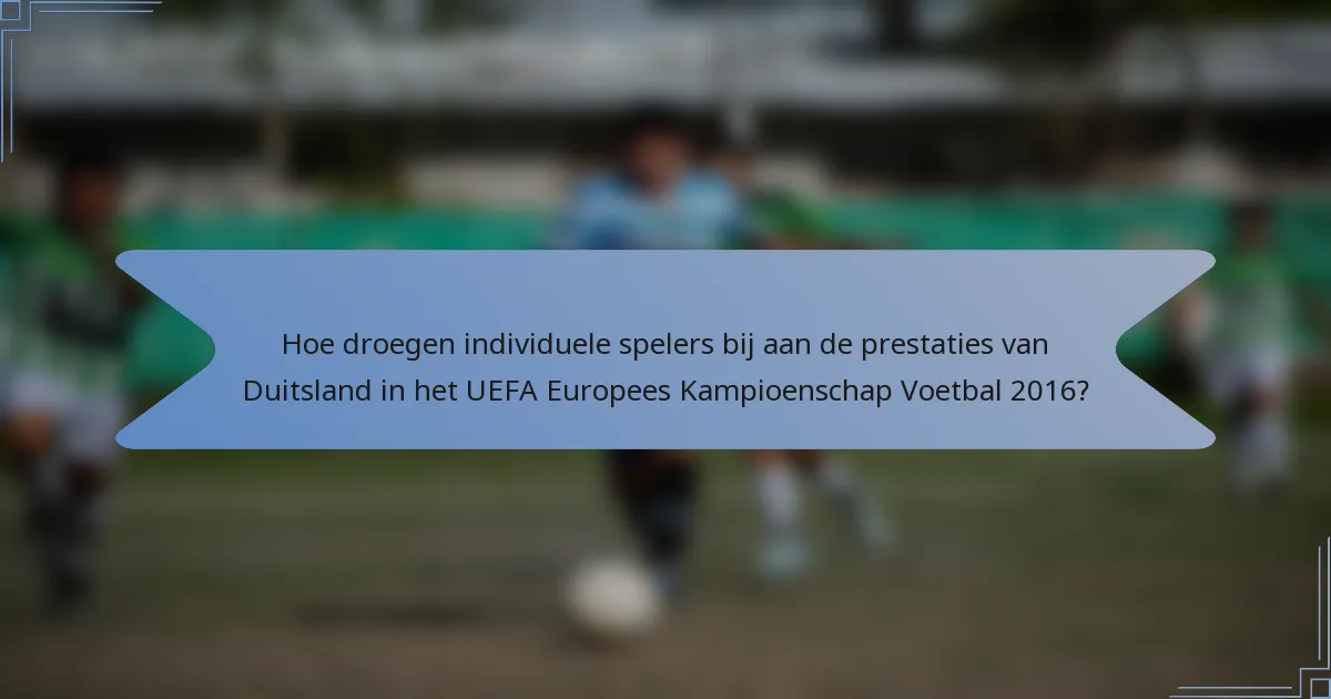 Hoe droegen individuele spelers bij aan de prestaties van Duitsland in het UEFA Europees Kampioenschap Voetbal 2016?