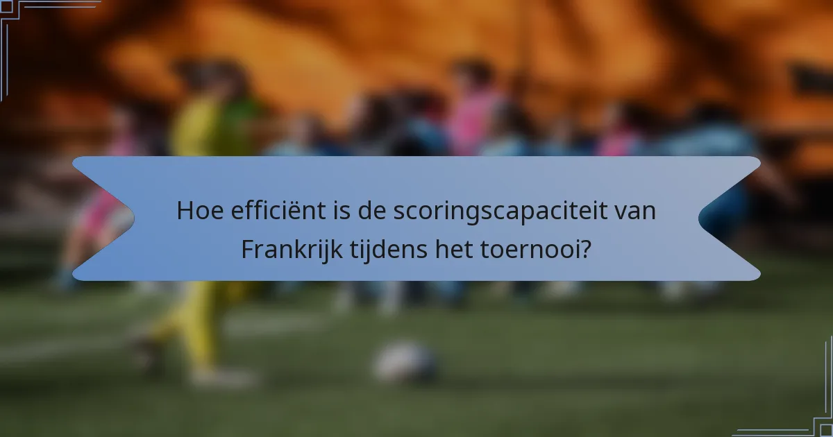 Hoe efficiënt is de scoringscapaciteit van Frankrijk tijdens het toernooi?