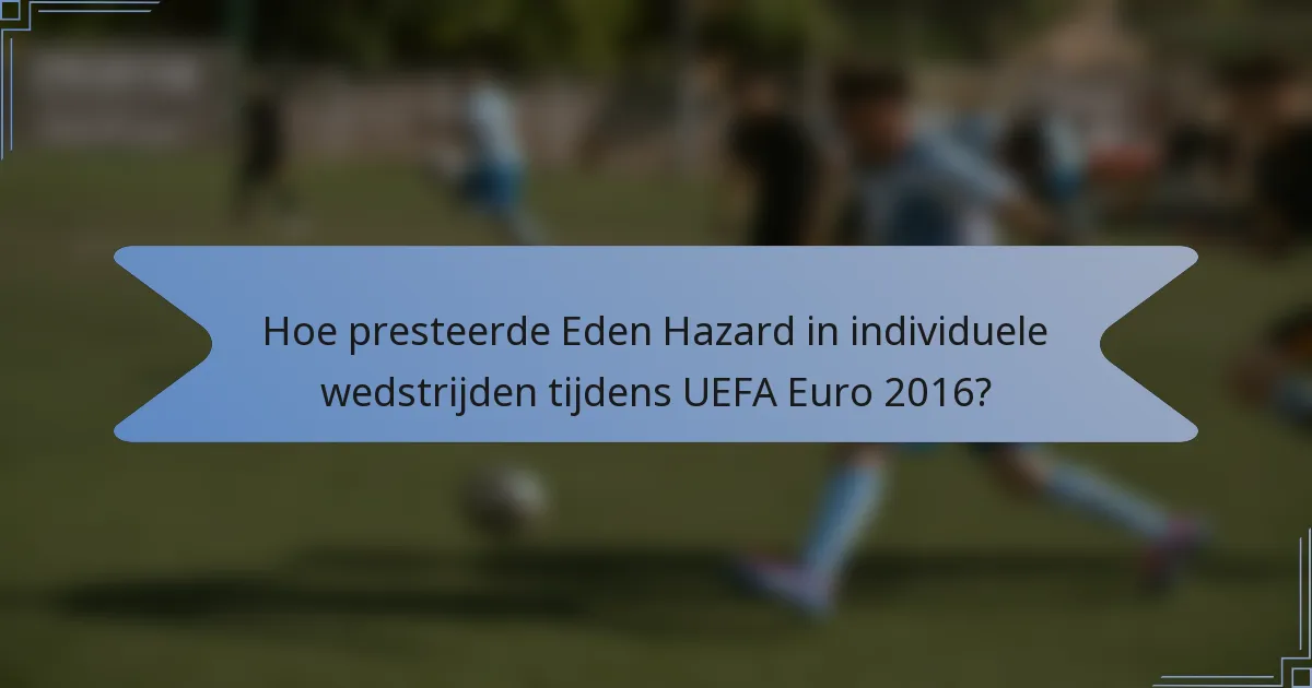 Hoe presteerde Eden Hazard in individuele wedstrijden tijdens UEFA Euro 2016?