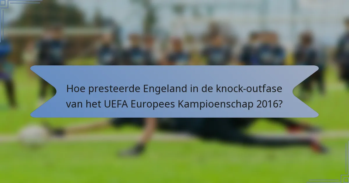 Hoe presteerde Engeland in de knock-outfase van het UEFA Europees Kampioenschap 2016?