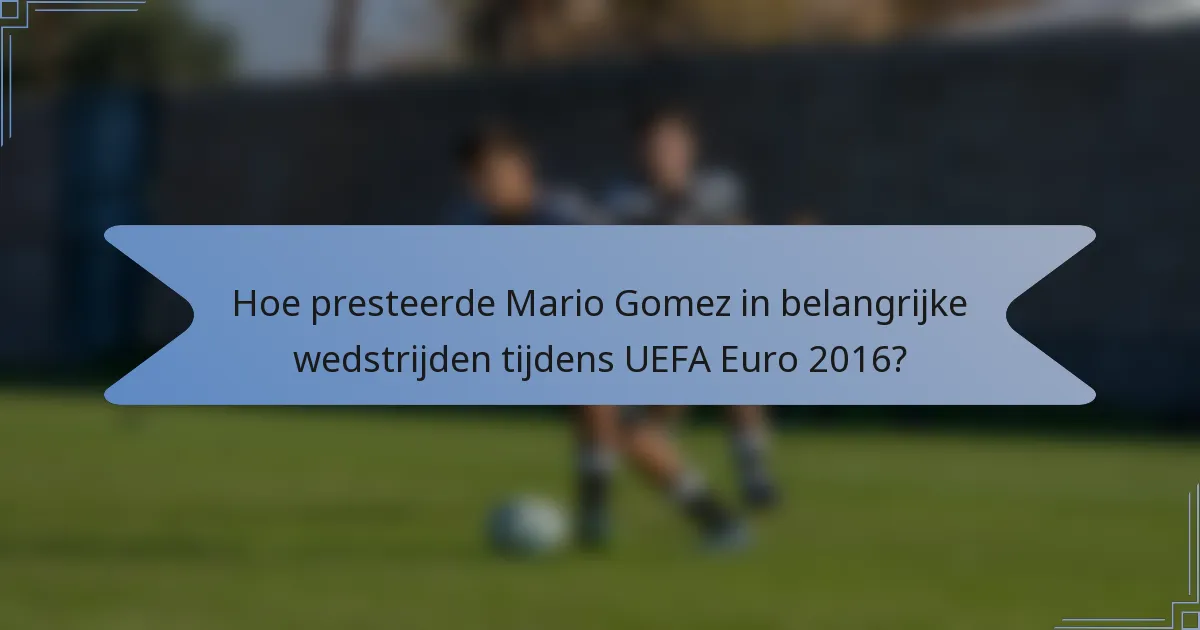 Hoe presteerde Mario Gomez in belangrijke wedstrijden tijdens UEFA Euro 2016?