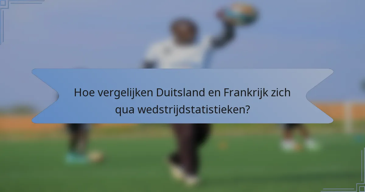 Hoe vergelijken Duitsland en Frankrijk zich qua wedstrijdstatistieken?