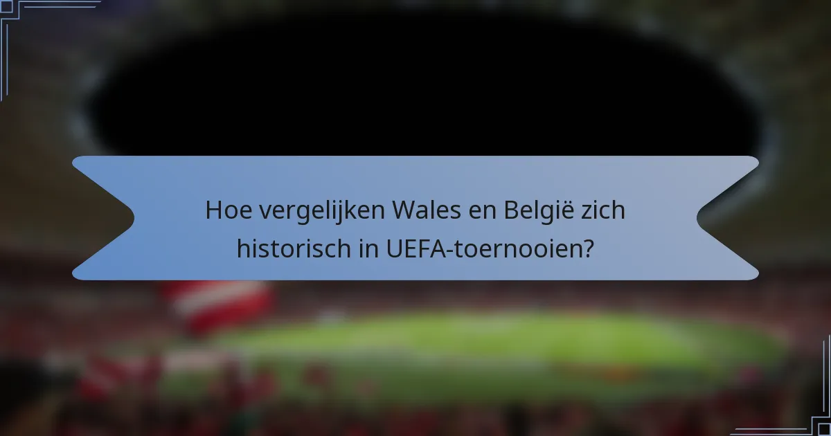 Hoe vergelijken Wales en België zich historisch in UEFA-toernooien?
