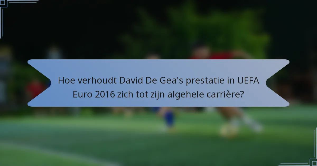 Hoe verhoudt David De Gea's prestatie in UEFA Euro 2016 zich tot zijn algehele carrière?