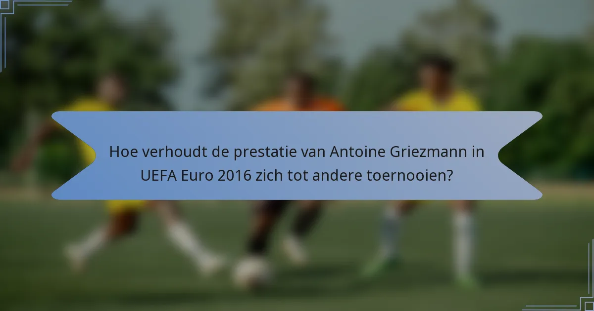 Hoe verhoudt de prestatie van Antoine Griezmann in UEFA Euro 2016 zich tot andere toernooien?