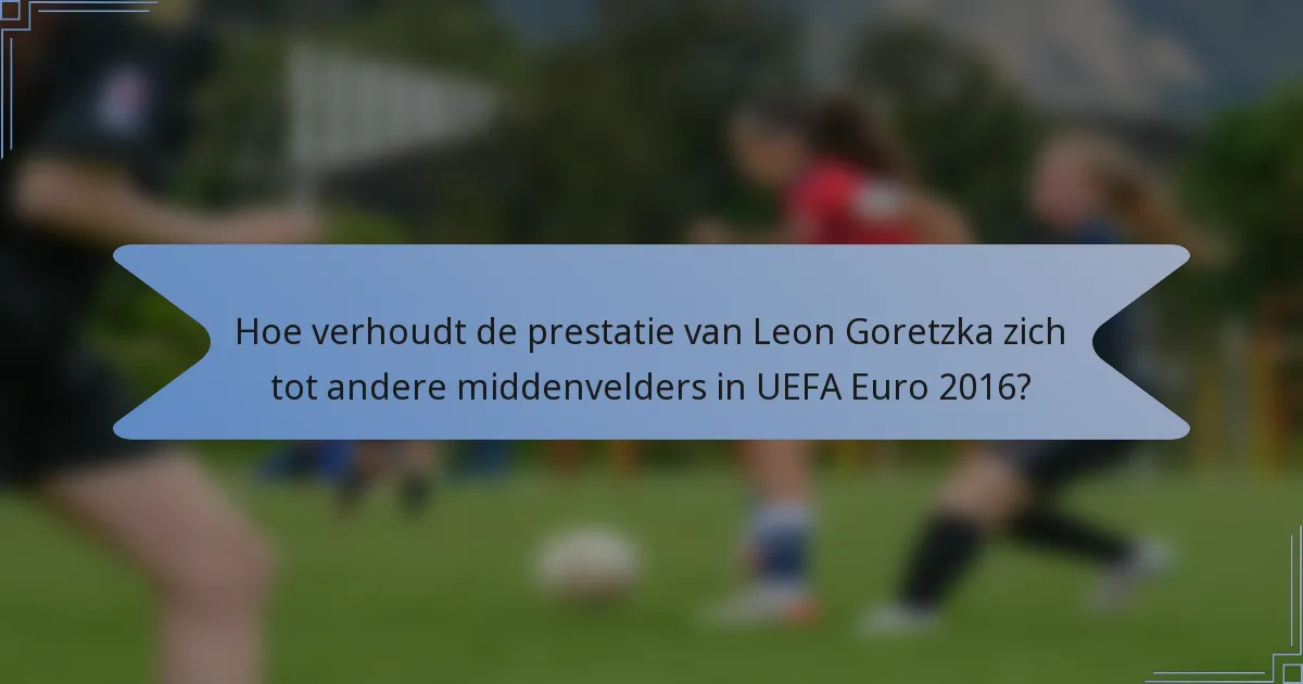 Hoe verhoudt de prestatie van Leon Goretzka zich tot andere middenvelders in UEFA Euro 2016?
