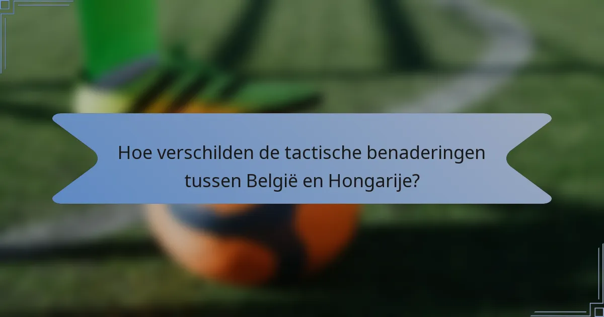 Hoe verschilden de tactische benaderingen tussen België en Hongarije?