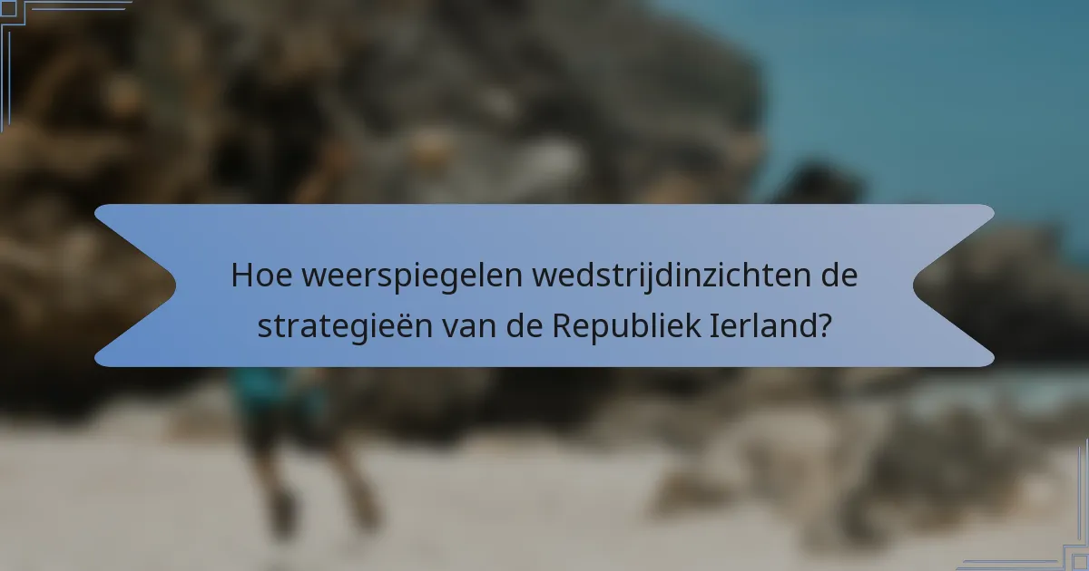 Hoe weerspiegelen wedstrijdinzichten de strategieën van de Republiek Ierland?