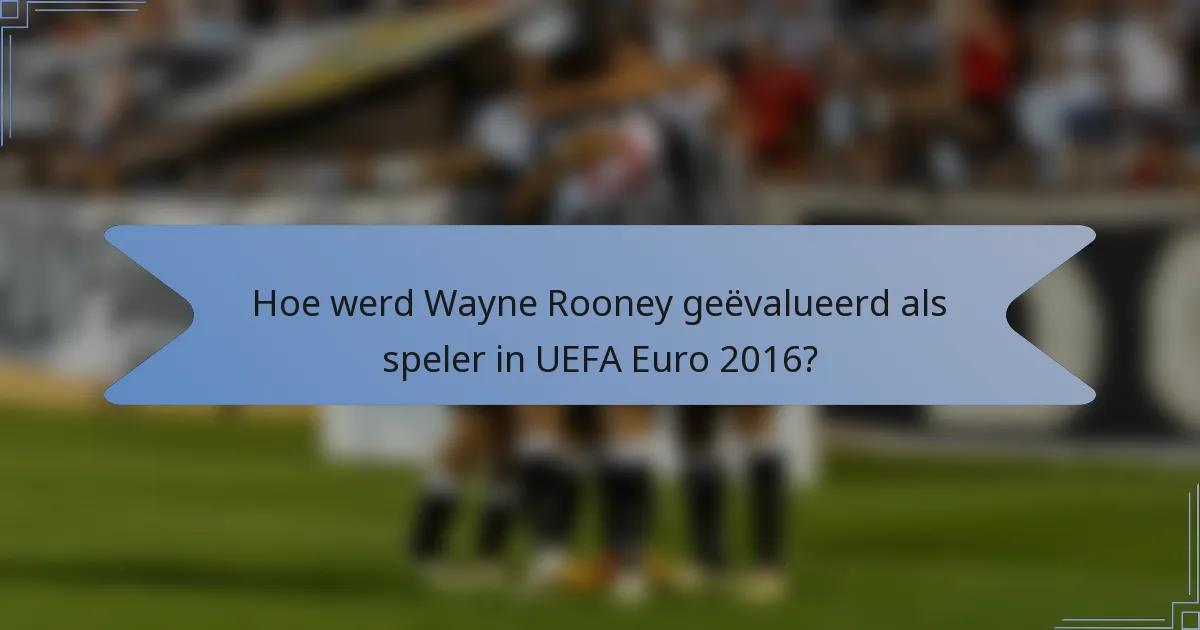 Hoe werd Wayne Rooney geëvalueerd als speler in UEFA Euro 2016?