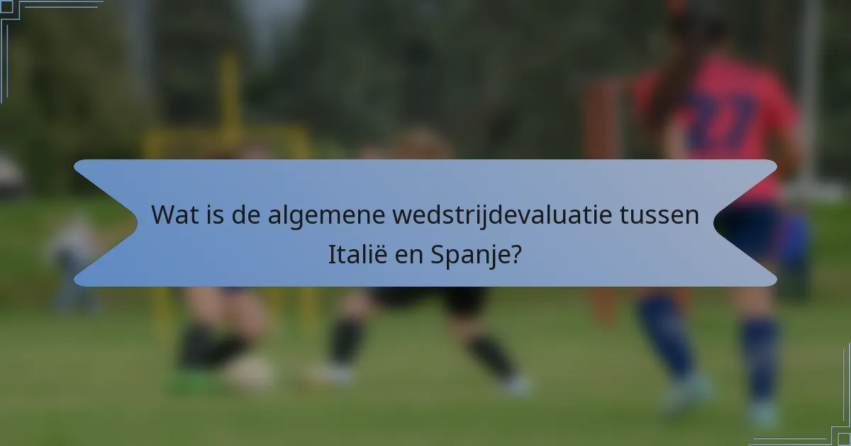 Wat is de algemene wedstrijdevaluatie tussen Italië en Spanje?