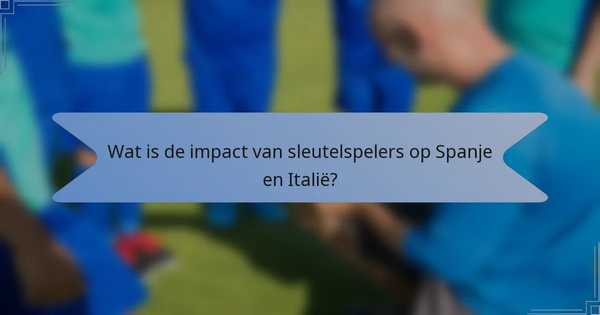 Wat is de impact van sleutelspelers op Spanje en Italië?