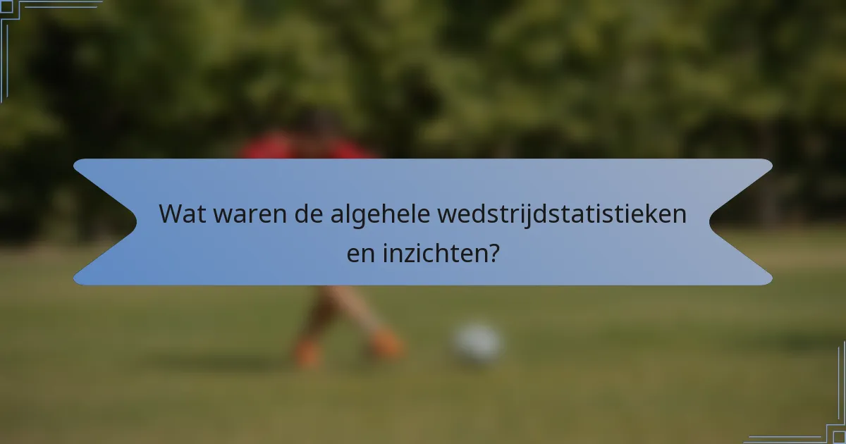 Wat waren de algehele wedstrijdstatistieken en inzichten?