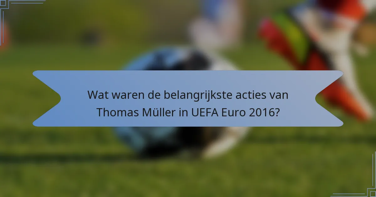 Wat waren de belangrijkste acties van Thomas Müller in UEFA Euro 2016?