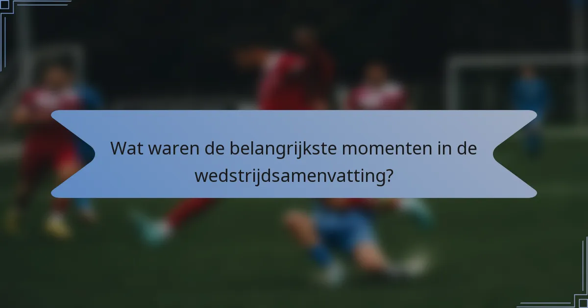 Wat waren de belangrijkste momenten in de wedstrijdsamenvatting?