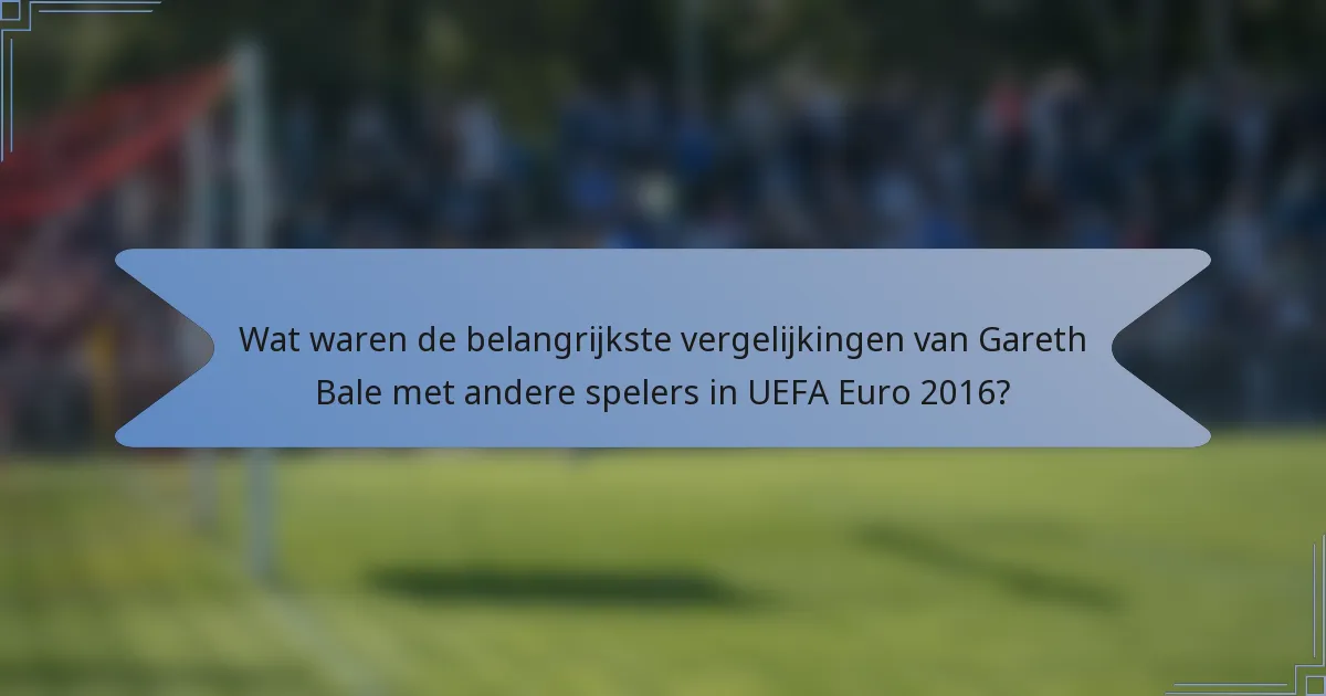 Wat waren de belangrijkste vergelijkingen van Gareth Bale met andere spelers in UEFA Euro 2016?