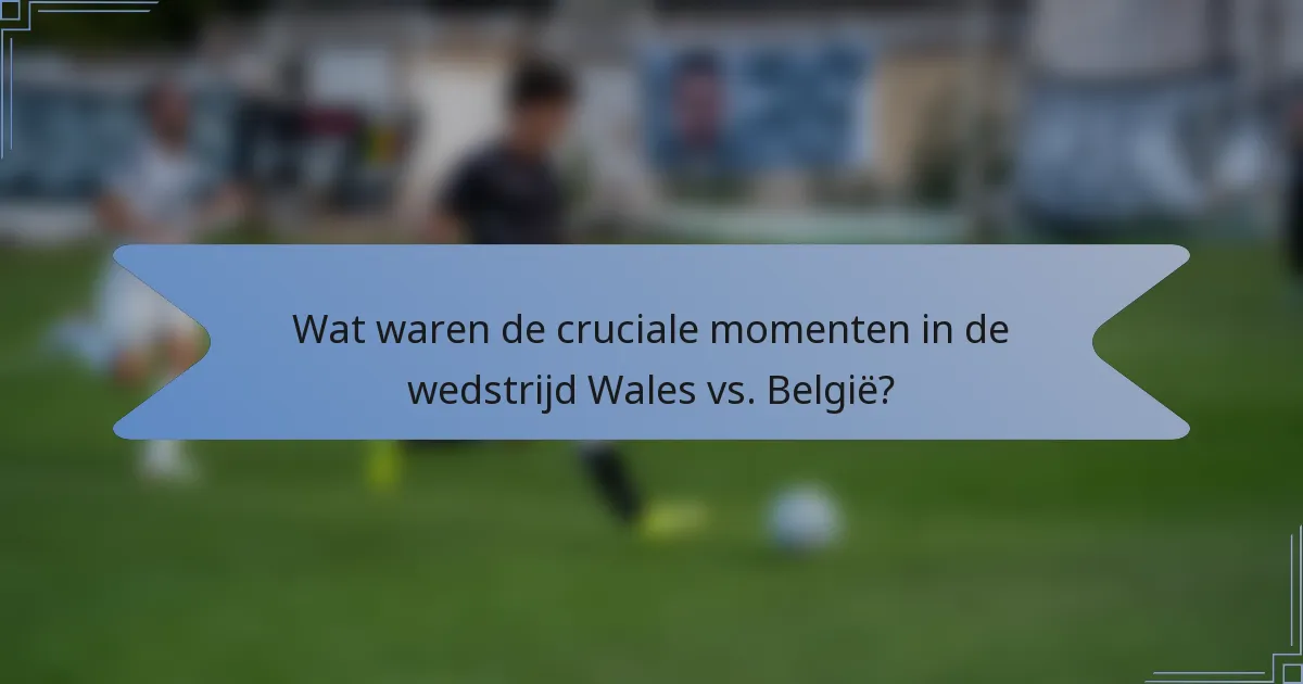 Wat waren de cruciale momenten in de wedstrijd Wales vs. België?