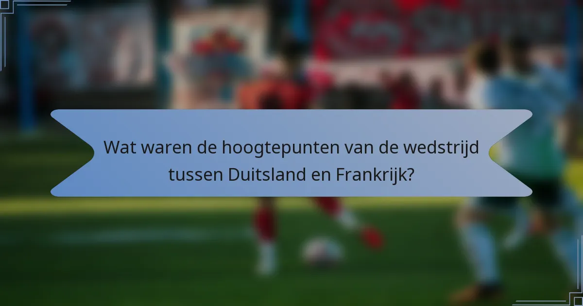 Wat waren de hoogtepunten van de wedstrijd tussen Duitsland en Frankrijk?