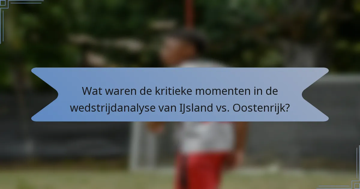 Wat waren de kritieke momenten in de wedstrijdanalyse van IJsland vs. Oostenrijk?