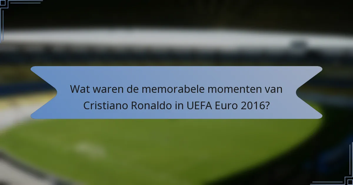 Wat waren de memorabele momenten van Cristiano Ronaldo in UEFA Euro 2016?