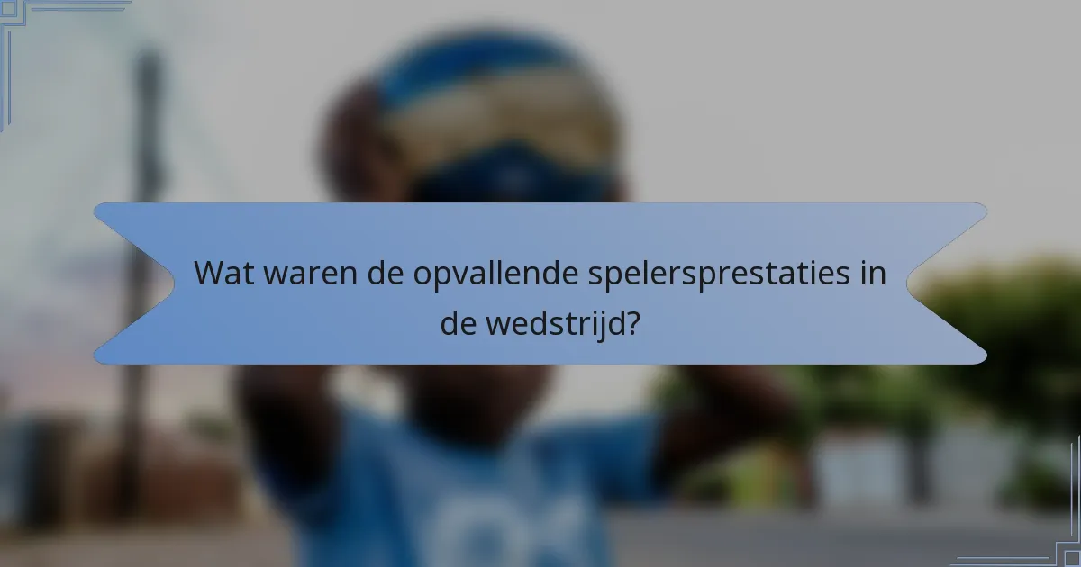 Wat waren de opvallende spelersprestaties in de wedstrijd?