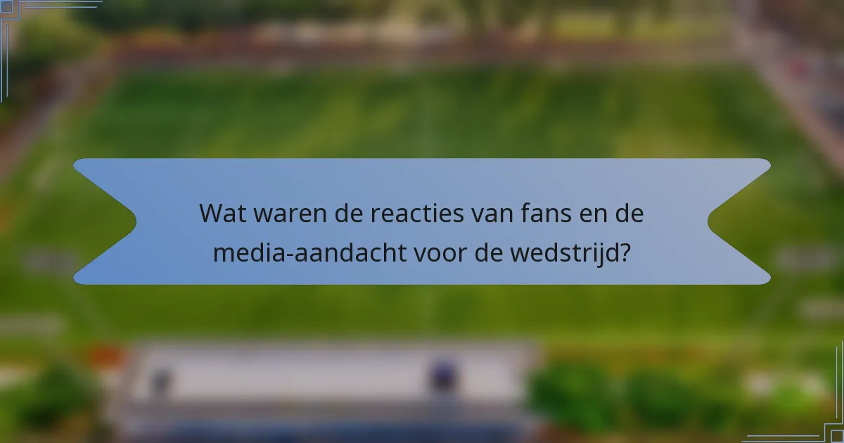 Wat waren de reacties van fans en de media-aandacht voor de wedstrijd?