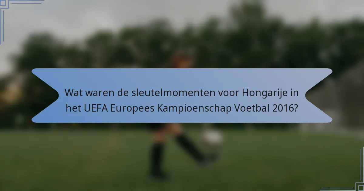 Wat waren de sleutelmomenten voor Hongarije in het UEFA Europees Kampioenschap Voetbal 2016?