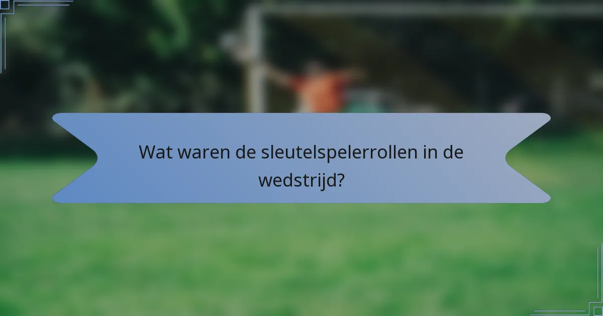 Wat waren de sleutelspelerrollen in de wedstrijd?