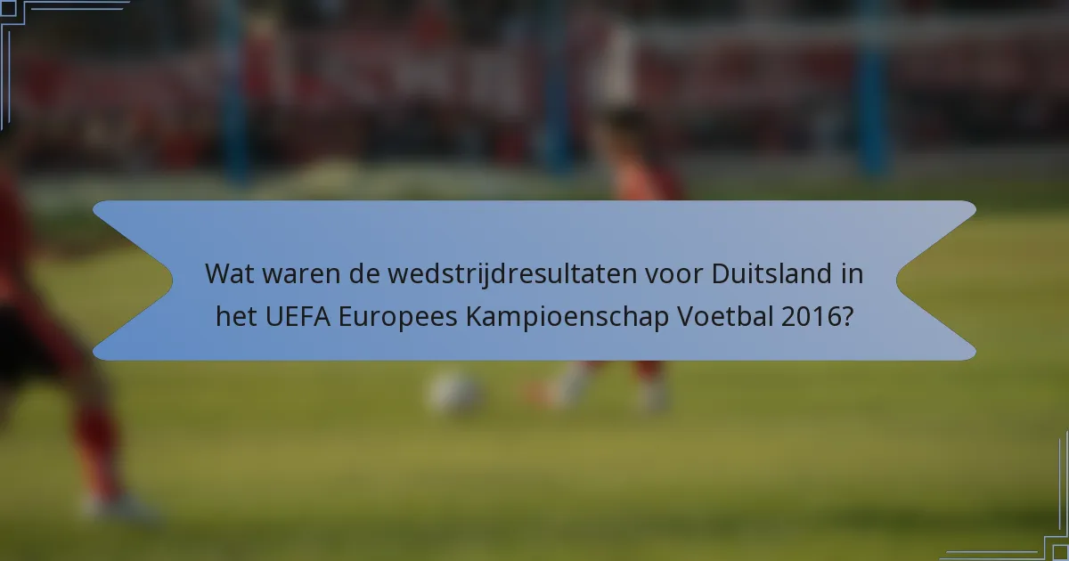 Wat waren de wedstrijdresultaten voor Duitsland in het UEFA Europees Kampioenschap Voetbal 2016?