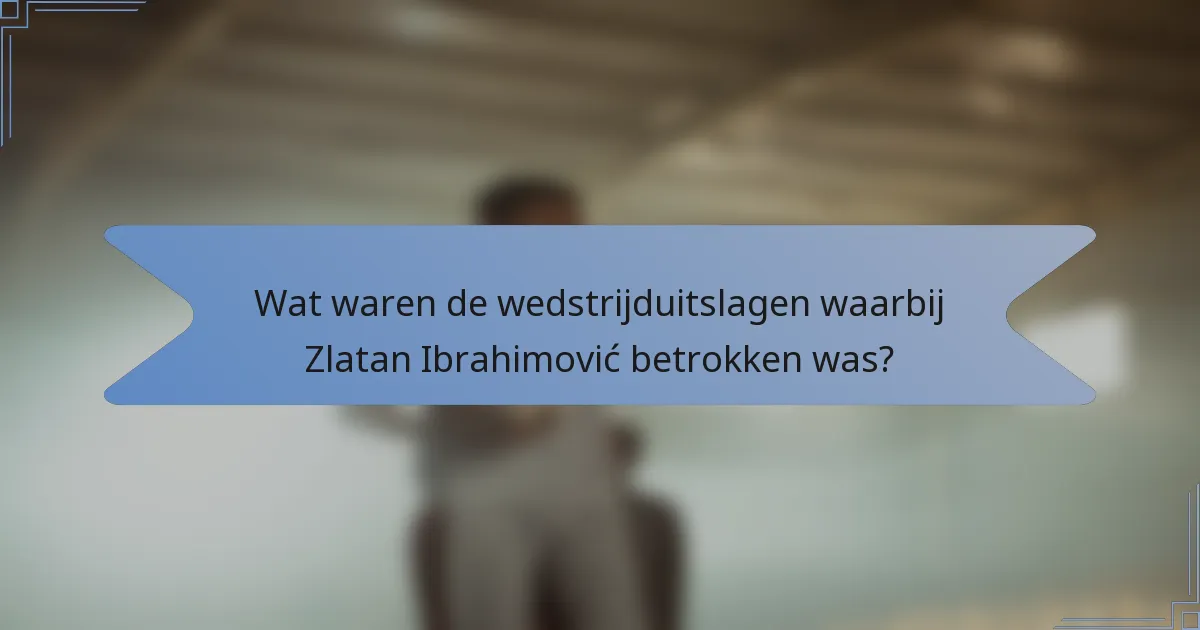 Wat waren de wedstrijduitslagen waarbij Zlatan Ibrahimović betrokken was?