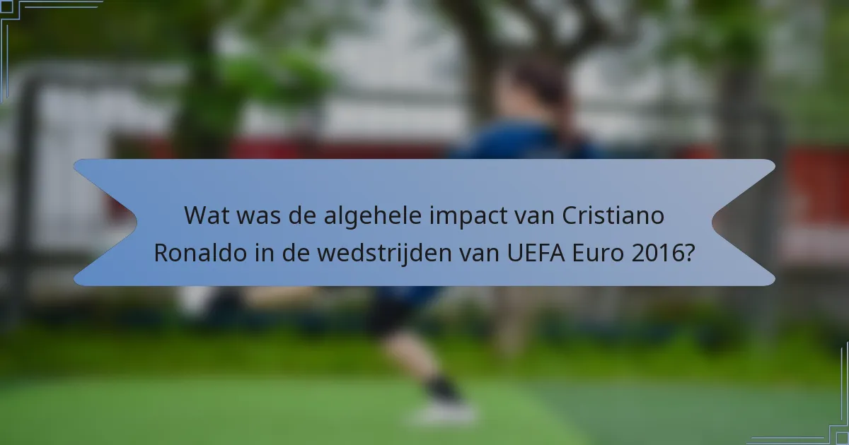Wat was de algehele impact van Cristiano Ronaldo in de wedstrijden van UEFA Euro 2016?