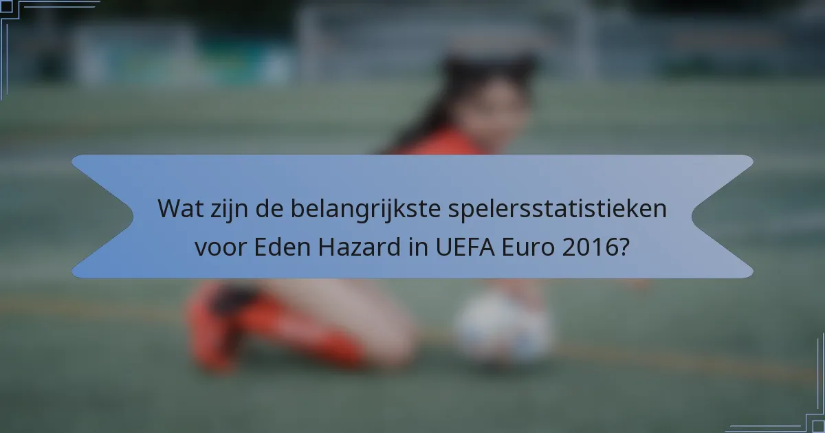 Wat zijn de belangrijkste spelersstatistieken voor Eden Hazard in UEFA Euro 2016?