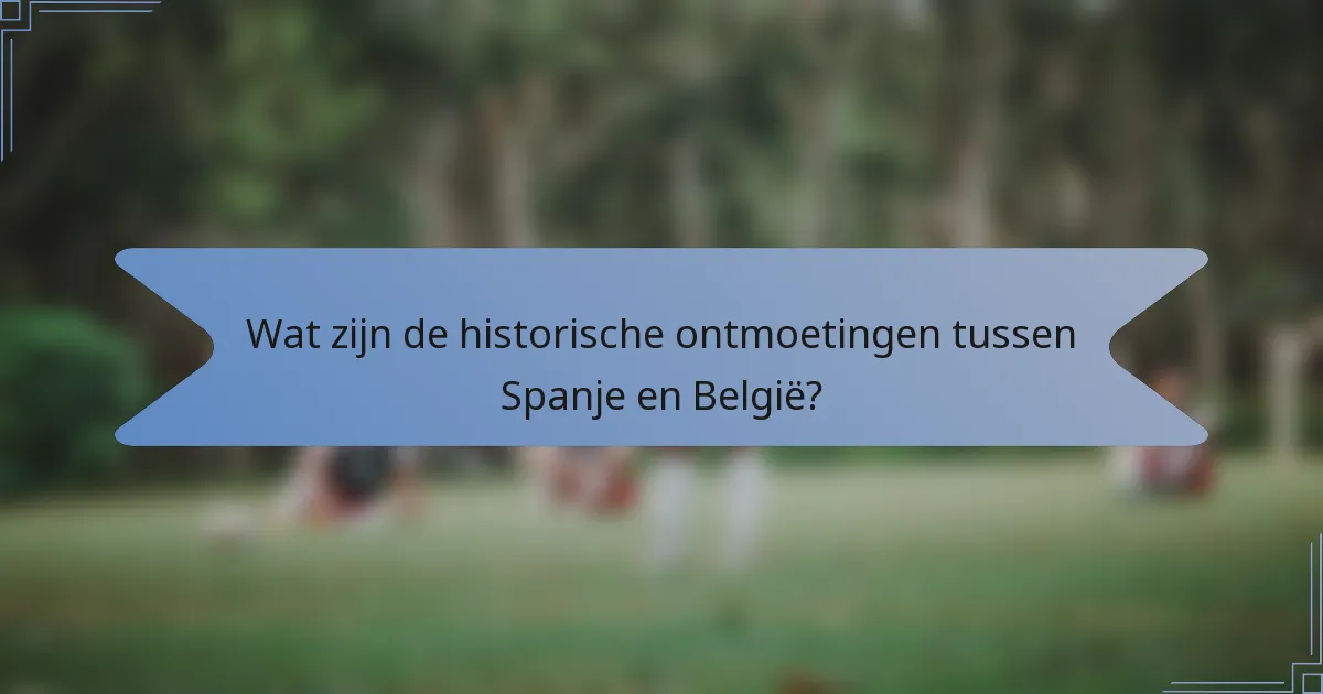 Wat zijn de historische ontmoetingen tussen Spanje en België?