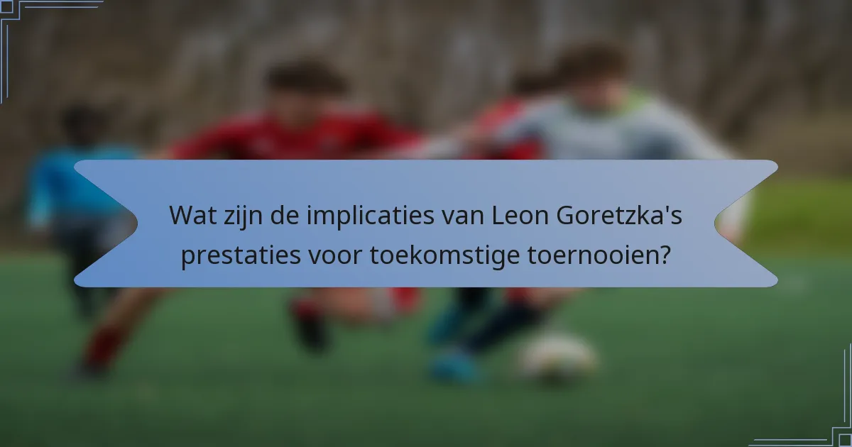 Wat zijn de implicaties van Leon Goretzka's prestaties voor toekomstige toernooien?