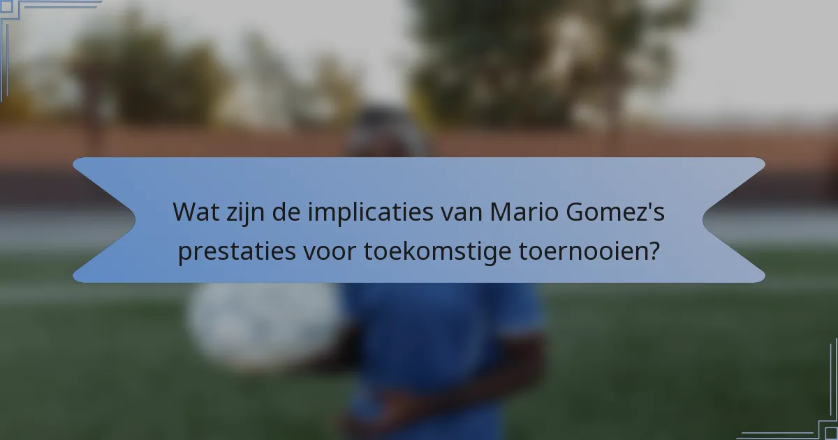 Wat zijn de implicaties van Mario Gomez's prestaties voor toekomstige toernooien?