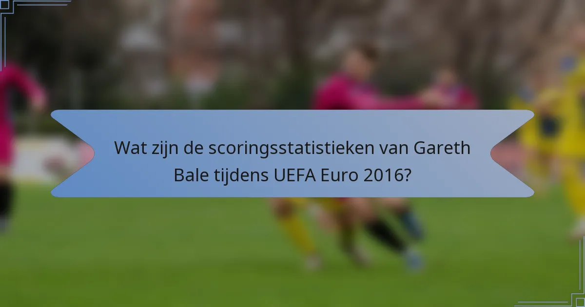 Wat zijn de scoringsstatistieken van Gareth Bale tijdens UEFA Euro 2016?
