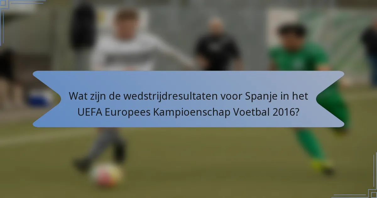 Wat zijn de wedstrijdresultaten voor Spanje in het UEFA Europees Kampioenschap Voetbal 2016?