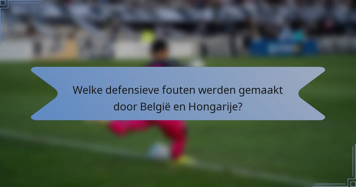 Welke defensieve fouten werden gemaakt door België en Hongarije?