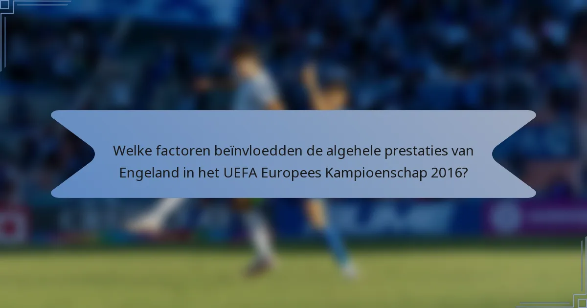 Welke factoren beïnvloedden de algehele prestaties van Engeland in het UEFA Europees Kampioenschap 2016?